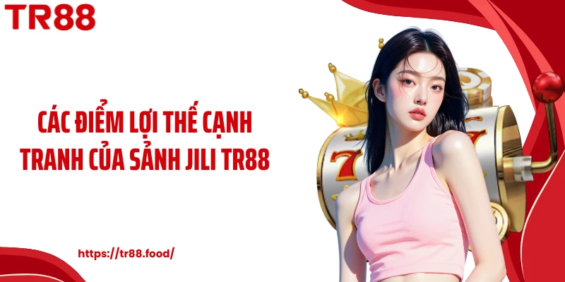Các điểm lợi thế cạnh tranh của sảnh JILI TR88