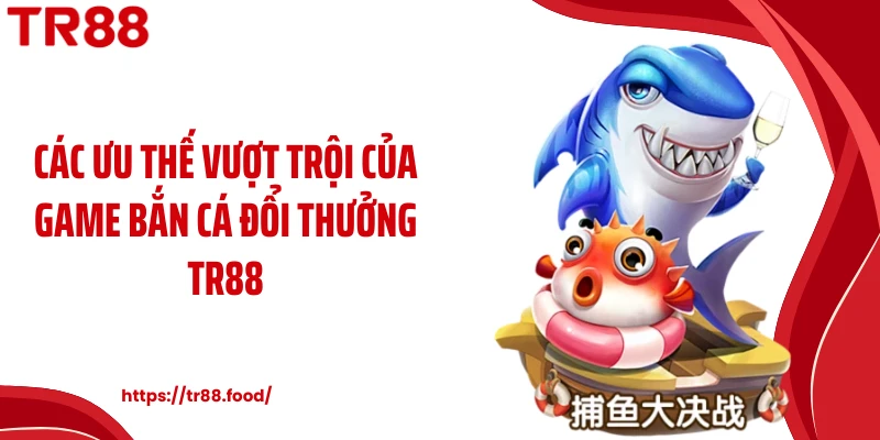 Các ưu thế vượt trội của game bắn cá đổi thưởng TR88