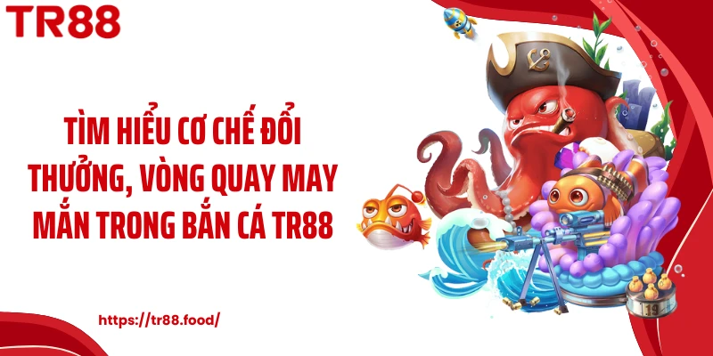 Tìm hiểu cơ chế đổi thưởng, vòng quay may mắn trong bắn cá TR88